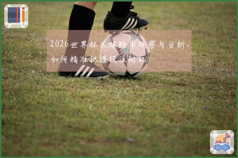 2026世界杯买球赔率观察与分析，如何精准把握投注时机