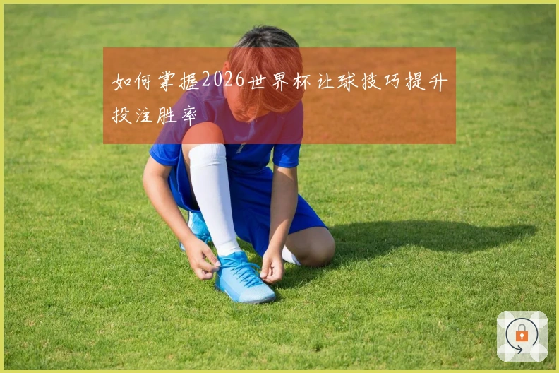 如何掌握2026世界杯让球技巧提升投注胜率