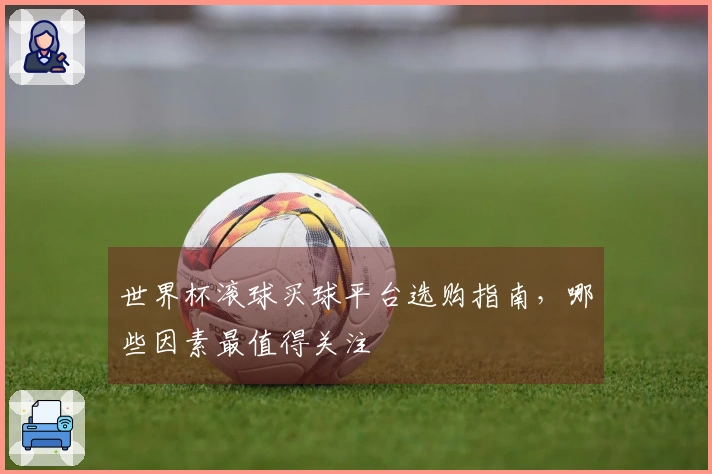 世界杯滚球买球平台选购指南，哪些因素最值得关注