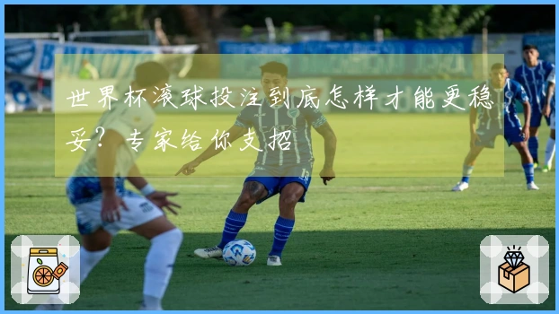 世界杯滚球投注到底怎样才能更稳妥？专家给你支招