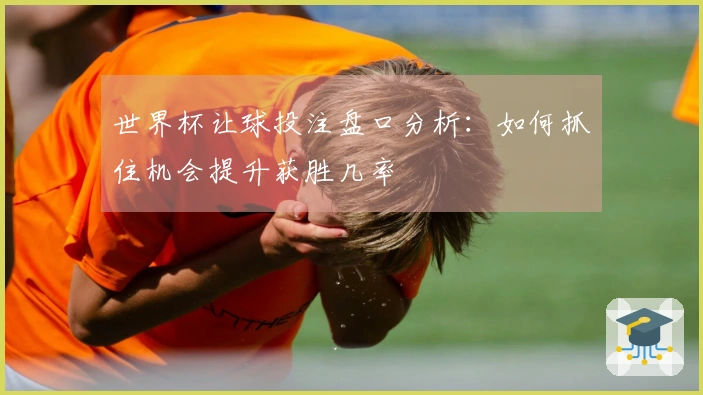 世界杯让球投注盘口分析：如何抓住机会提升获胜几率