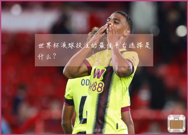 世界杯滚球投注的最佳平台选择是什么？