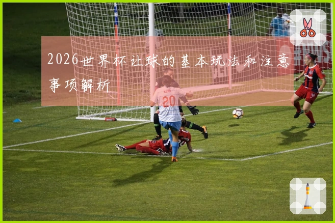 2026世界杯让球的基本玩法和注意事项解析