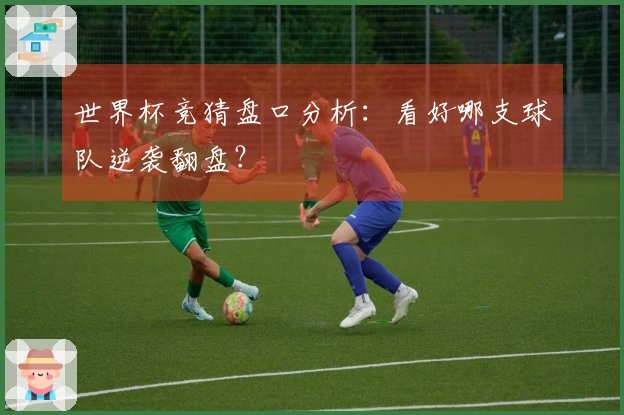 世界杯竞猜盘口分析：看好哪支球队逆袭翻盘？