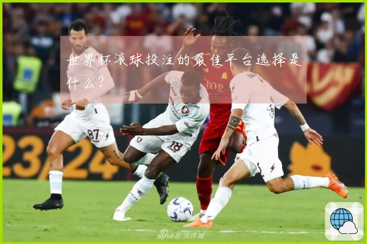 世界杯滚球投注的最佳平台选择是什么？