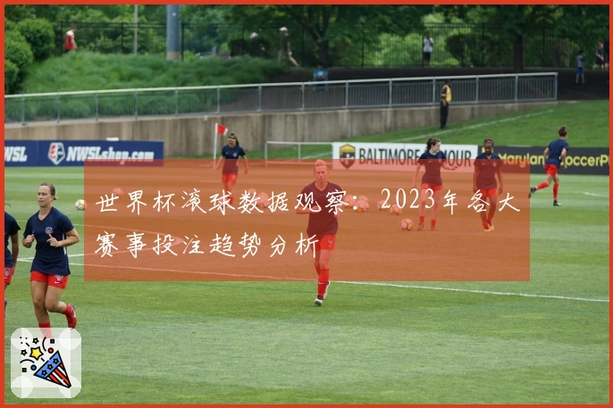 世界杯滚球数据观察：2023年各大赛事投注趋势分析