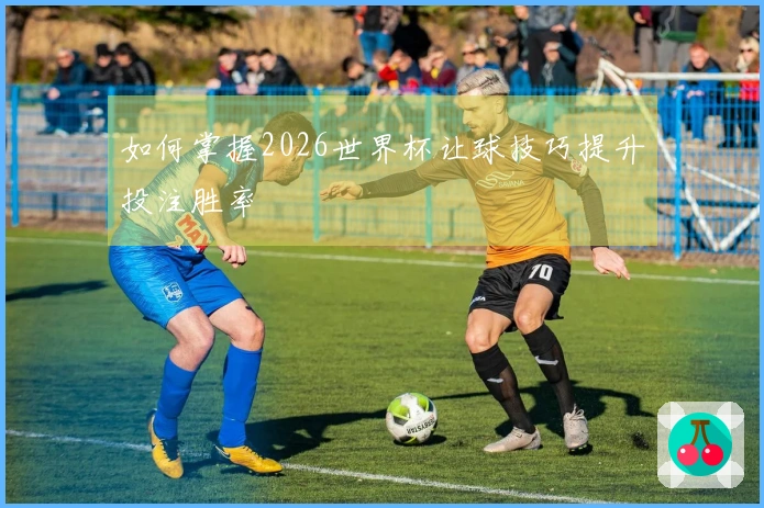 如何掌握2026世界杯让球技巧提升投注胜率
