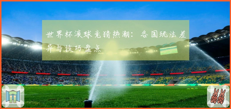 世界杯滚球竞猜热潮：各国玩法差异与技巧盘点